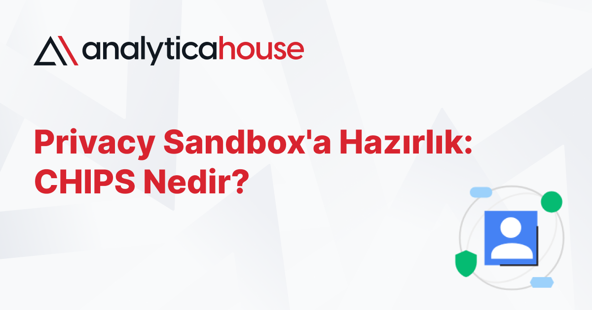 Privacy Sandbox'a Hazırlık: CHIPS Nedir?